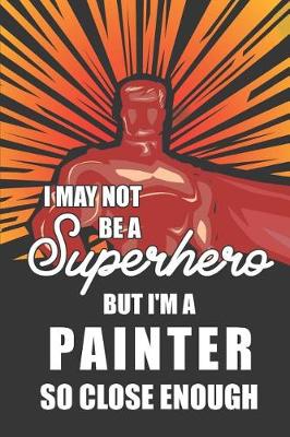 Book cover for I May Not Be a Superhero But I'm a Painter So Close Enough