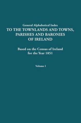 Cover of General Alphabetical Index to the Townlands and Towns, Parishes and Baronies of Ireland for the Year 1851. Volume I