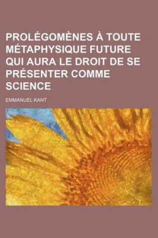 Cover of Prolegomenes a Toute Metaphysique Future Qui Aura Le Droit de Se Presenter Comme Science; Suivis de Deux Autres Fragments Du Meme Auteur Relatifs a la