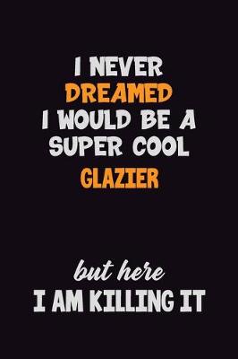 Book cover for I Never Dreamed I would Be A Super Cool Glazier But Here I Am Killing It