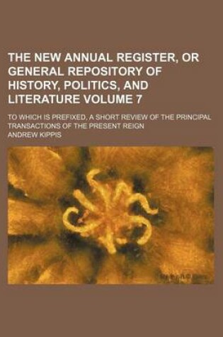 Cover of The New Annual Register, or General Repository of History, Politics, and Literature Volume 7; To Which Is Prefixed, a Short Review of the Principal Transactions of the Present Reign