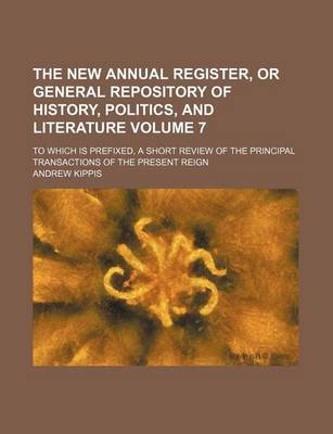 Book cover for The New Annual Register, or General Repository of History, Politics, and Literature Volume 7; To Which Is Prefixed, a Short Review of the Principal Transactions of the Present Reign