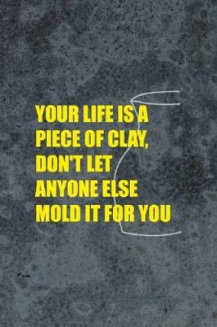 Cover of Your Life Is A Piece Of Clay, Don't Let Anyone Else Mold It For You