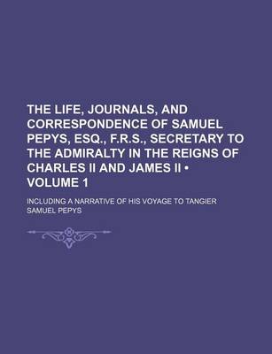 Book cover for The Life, Journals, and Correspondence of Samuel Pepys, Esq., F.R.S., Secretary to the Admiralty in the Reigns of Charles II and James II (Volume 1); Including a Narrative of His Voyage to Tangier