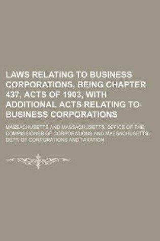 Cover of Laws Relating to Business Corporations, Being Chapter 437, Acts of 1903, with Additional Acts Relating to Business Corporations