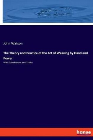 Cover of The Theory and Practice of the Art of Weaving by Hand and Power