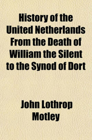 Cover of History of the United Netherlands from the Death of William the Silent to the Synod of Dort, with a Full View of the English-Dutch Struggle Against Spain, and of the Origin and Destruction of the Spanish Armada