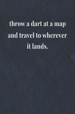 Cover of Throw A Dart At A Map And Travel To Wherever It Lands.