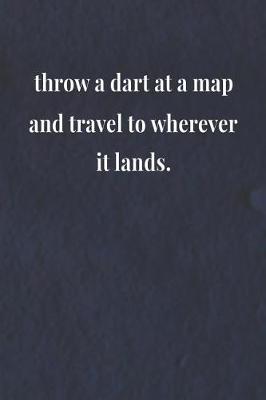 Book cover for Throw A Dart At A Map And Travel To Wherever It Lands.