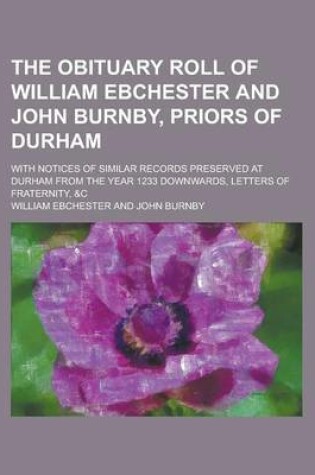 Cover of The Obituary Roll of William Ebchester and John Burnby, Priors of Durham; With Notices of Similar Records Preserved at Durham from the Year 1233 Downwards, Letters of Fraternity, &C