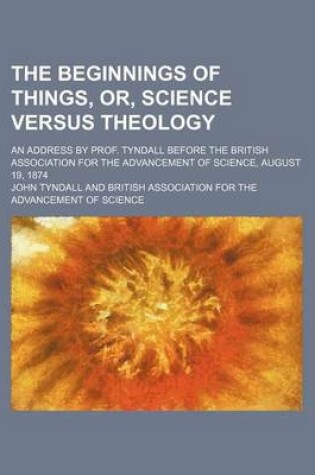 Cover of The Beginnings of Things, Or, Science Versus Theology; An Address by Prof. Tyndall Before the British Association for the Advancement of Science, August 19, 1874