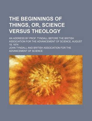 Book cover for The Beginnings of Things, Or, Science Versus Theology; An Address by Prof. Tyndall Before the British Association for the Advancement of Science, August 19, 1874