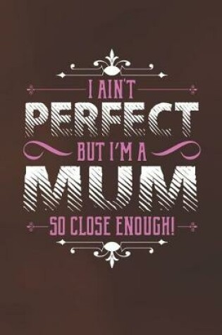 Cover of I Ain't Perfect But I'm A Mum So Close Enough!