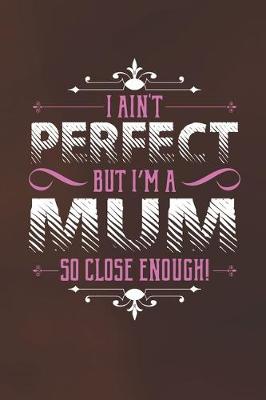 Book cover for I Ain't Perfect But I'm A Mum So Close Enough!