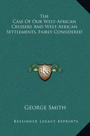 Cover of The Case of Our West-African Cruisers and West-African Settlements, Fairly Considered