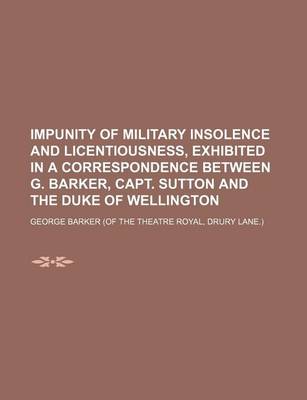 Book cover for Impunity of Military Insolence and Licentiousness, Exhibited in a Correspondence Between G. Barker, Capt. Sutton and the Duke of Wellington