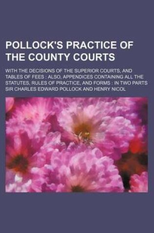 Cover of Pollock's Practice of the County Courts; With the Decisions of the Superior Courts, and Tables of Fees