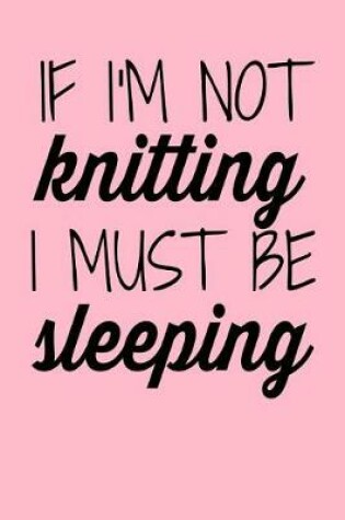 Cover of If I'm not Knitting I Must be Sleeping