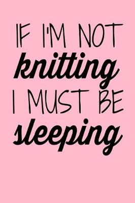 Book cover for If I'm not Knitting I Must be Sleeping