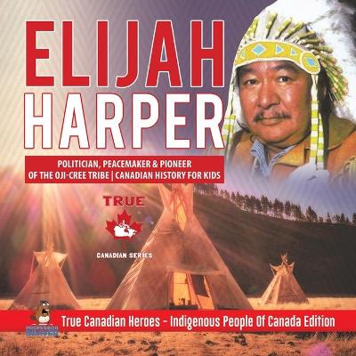 Cover of Elijah Harper - Politician, Peacemaker & Pioneer of the Oji-Cree Tribe Canadian History for Kids True Canadian Heroes - Indigenous People Of Canada Edition