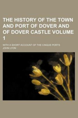 Cover of The History of the Town and Port of Dover and of Dover Castle Volume 1; With a Short Account of the Cinque Ports