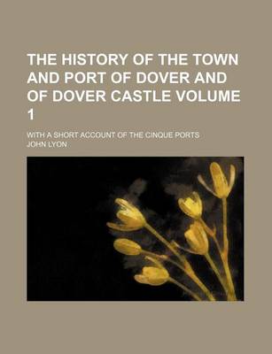 Book cover for The History of the Town and Port of Dover and of Dover Castle Volume 1; With a Short Account of the Cinque Ports