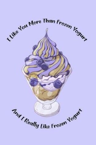 Cover of I Like You More Than Frozen Yogurt and I Really Like Frozen Yogurt