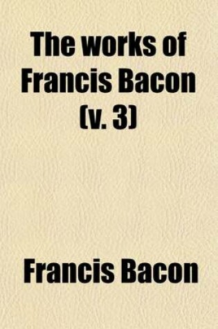 Cover of The Works of Francis Bacon (Volume 3); Baron of Verulam, Viscount St. Albans, and Lord High Chancellor of England