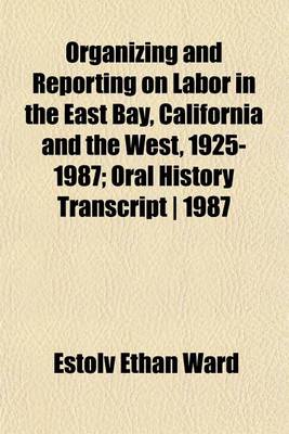 Book cover for Organizing and Reporting on Labor in the East Bay, California and the West, 1925-1987; Oral History Transcript - 1987