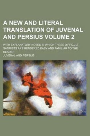 Cover of A New and Literal Translation of Juvenal and Persius; With Explanatory Notes in Which These Difficult Satirists Are Rendered Easy and Familiar to Th