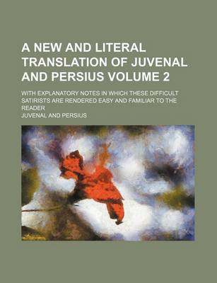 Book cover for A New and Literal Translation of Juvenal and Persius; With Explanatory Notes in Which These Difficult Satirists Are Rendered Easy and Familiar to Th