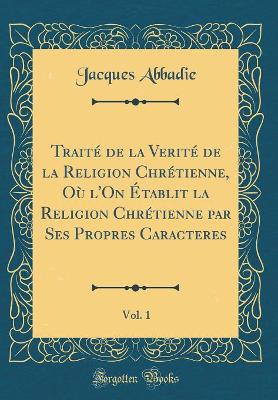 Book cover for Traite de la Verite de la Religion Chretienne, Ou l'On Etablit La Religion Chretienne Par Ses Propres Caracteres, Vol. 1 (Classic Reprint)