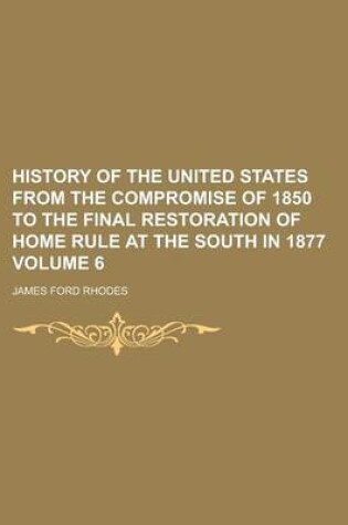 Cover of History of the United States from the Compromise of 1850 to the Final Restoration of Home Rule at the South in 1877 Volume 6