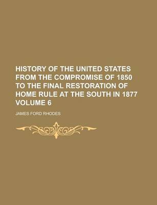 Book cover for History of the United States from the Compromise of 1850 to the Final Restoration of Home Rule at the South in 1877 Volume 6