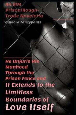 Cover of He Unfurls His Manhood Through the Prison Fence and It Extends to the Limitless Boundaries of Love Itself