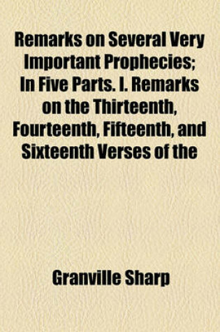 Cover of Remarks on Several Very Important Prophecies; In Five Parts. I. Remarks on the Thirteenth, Fourteenth, Fifteenth, and Sixteenth Verses of the