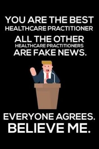 Cover of You Are The Best Healthcare Practitioner All The Other Healthcare Practitioners Are Fake News. Everyone Agrees. Believe Me.