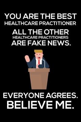 Book cover for You Are The Best Healthcare Practitioner All The Other Healthcare Practitioners Are Fake News. Everyone Agrees. Believe Me.