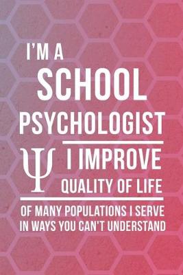 Book cover for I'm A School Psychologist I Improve Quality Of Life Of Many Populations I Serve In Ways You Can't Understand