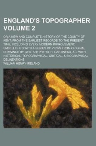 Cover of England's Topographer Volume 2; Or a New and Complete History of the County of Kent from the Earliest Records to the Present Time, Including Every Modern Improvement. Embellished with a Series of Views from Original Drawings by Geo. Shepherd, H. Gastineau