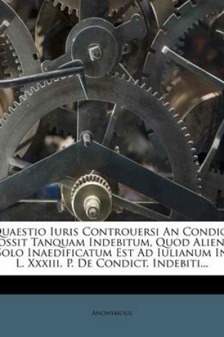 Cover of Quaestio Iuris Controuersi an Condici Possit Tanquam Indebitum, Quod Alieno Solo Inaedificatum Est Ad Iulianum in L. XXXIII. P. de Condict. Indebiti...