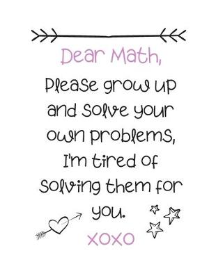 Book cover for Dear Math, Please grow up and solve your own problems, I'm tired of solving them for you. xoxo