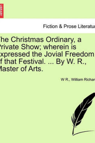 Cover of The Christmas Ordinary, a Private Show; Wherein Is Expressed the Jovial Freedom of That Festival. ... by W. R., Master of Arts.