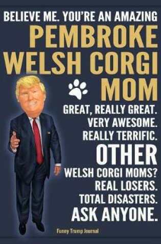 Cover of Funny Trump Journal - Believe Me. You're An Amazing Pembroke Welsh Corgi Mom Great, Really Great. Very Awesome. Other Welsh Corgi Moms? Total Disasters. Ask Anyone.