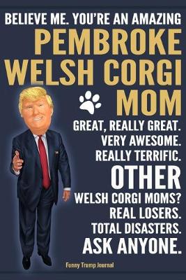 Book cover for Funny Trump Journal - Believe Me. You're An Amazing Pembroke Welsh Corgi Mom Great, Really Great. Very Awesome. Other Welsh Corgi Moms? Total Disasters. Ask Anyone.