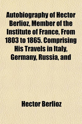 Book cover for Autobiography of Hector Berlioz, Member of the Institute of France, from 1803 to 1865. Comprising His Travels in Italy, Germany, Russia, and