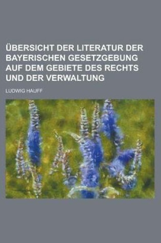 Cover of Ubersicht Der Literatur Der Bayerischen Gesetzgebung Auf Dem Gebiete Des Rechts Und Der Verwaltung