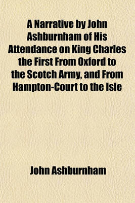 Book cover for A Narrative by John Ashburnham of His Attendance on King Charles the First from Oxford to the Scotch Army, and from Hampton-Court to the Isle