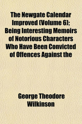 Cover of The Newgate Calendar Improved (Volume 6); Being Interesting Memoirs of Notorious Characters Who Have Been Convicted of Offences Against the