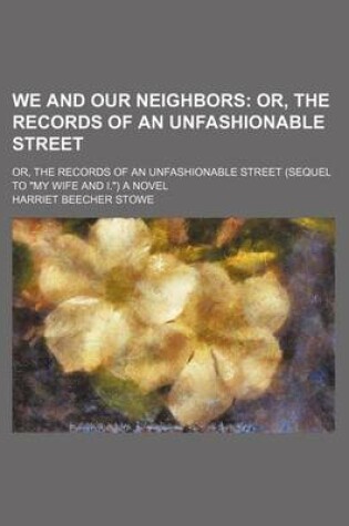 Cover of We and Our Neighbors; Or, the Records of an Unfashionable Street. Or, the Records of an Unfashionable Street (Sequel to "My Wife and I.") a Novel